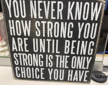 Sign: "You never know how strong you are until you being strong is the only choice you have"